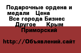 Подарочные ордена и медали › Цена ­ 5 400 - Все города Бизнес » Другое   . Крым,Приморский